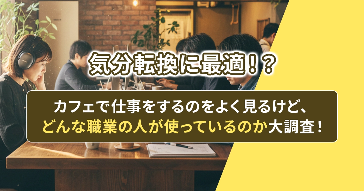 気分転換に最適！？カフェで仕事をするのをよく見るけど、どんな職業の人が使っているのか大調査！